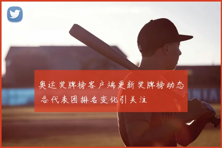 奥运奖牌榜客户端更新奖牌榜动态 各代表团排名变化引关注