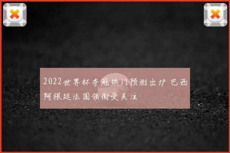 2022世界杯夺冠热门预测出炉 巴西阿根廷法国领衔受关注