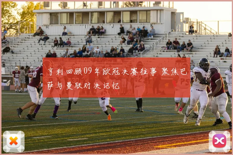 亨利回顾09年欧冠决赛往事 聚焦巴萨与曼联对决记忆