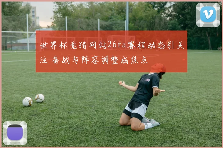 世界杯竞猜网站26ra赛程动态引关注 备战与阵容调整成焦点
