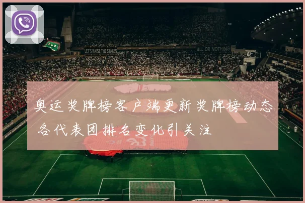 奥运奖牌榜客户端更新奖牌榜动态 各代表团排名变化引关注