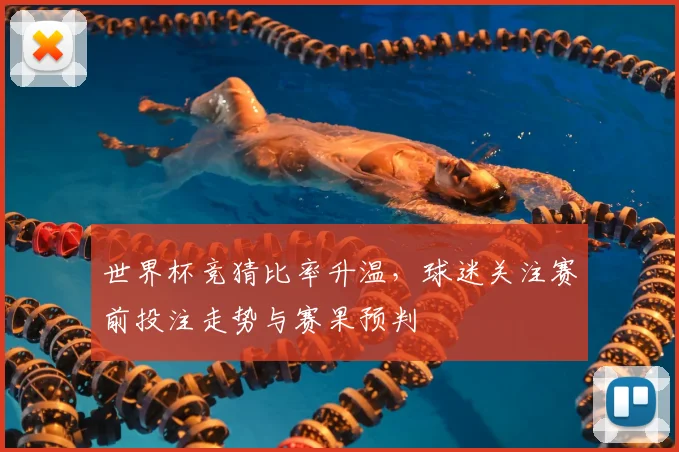 世界杯竞猜比率升温,球迷关注赛前投注走势与赛果预判