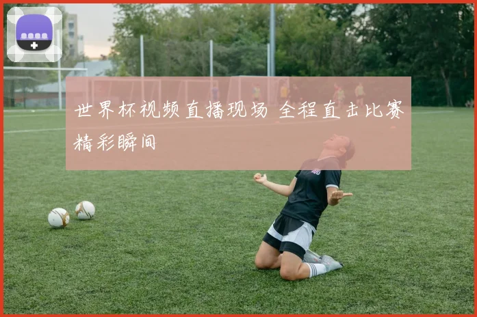 世界杯视频直播现场 全程直击比赛精彩瞬间