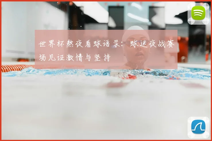 世界杯熬夜看球语录：球迷夜战赛场见证激情与坚持
