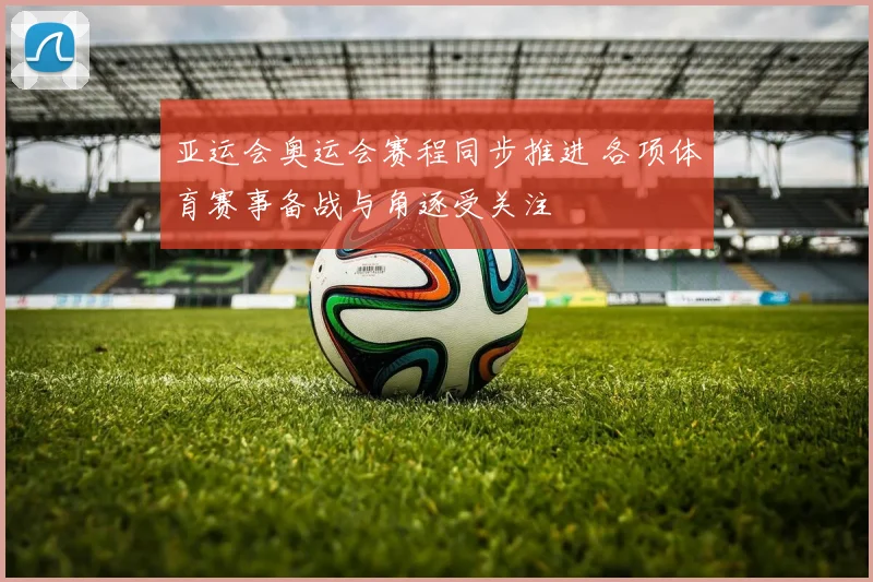 亚运会奥运会赛程同步推进 各项体育赛事备战与角逐受关注