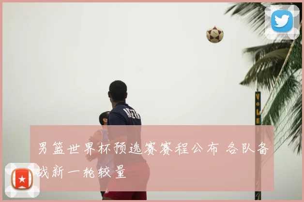 男篮世界杯预选赛赛程公布 各队备战新一轮较量