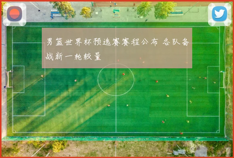 男篮世界杯预选赛赛程公布 各队备战新一轮较量