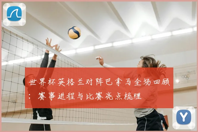 世界杯英格兰对阵巴拿马全场回顾：赛事进程与比赛亮点梳理