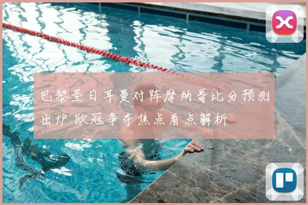 巴黎圣日耳曼对阵摩纳哥比分预测出炉 欧冠争夺焦点看点解析