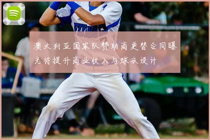 澳大利亚国家队赞助商更替合同曝光将提升商业收入与球衣设计