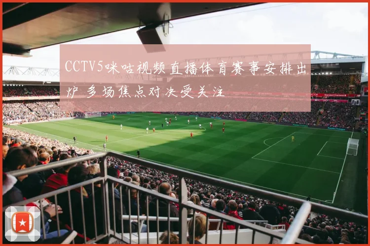 CCTV5咪咕视频直播体育赛事安排出炉 多场焦点对决受关注