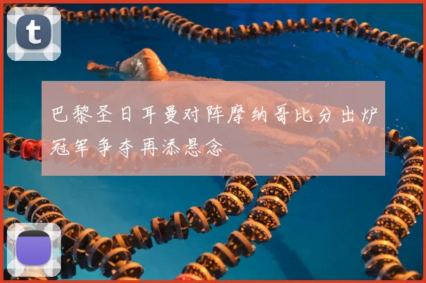 巴黎圣日耳曼对阵摩纳哥比分出炉冠军争夺再添悬念