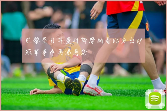 巴黎圣日耳曼对阵摩纳哥比分出炉冠军争夺再添悬念