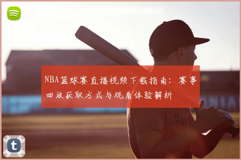 NBA篮球赛直播视频下载指南：赛事回放获取方式与观看体验解析