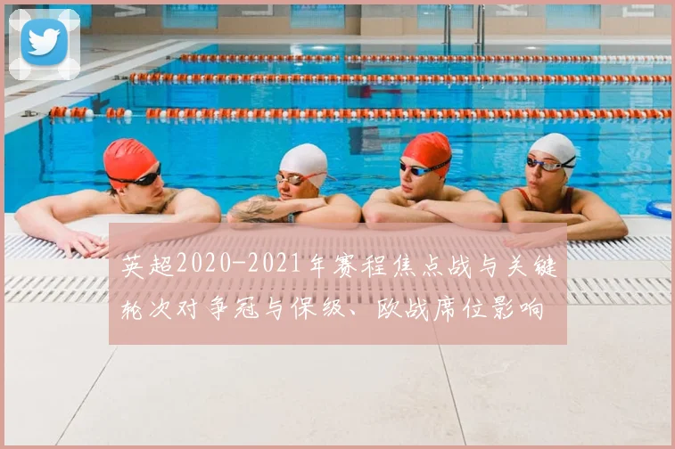 英超2020-2021年赛程焦点战与关键轮次对争冠与保级、欧战席位影响解读