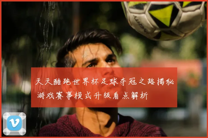 天天酷跑世界杯足球夺冠之路揭秘 游戏赛事模式升级看点解析