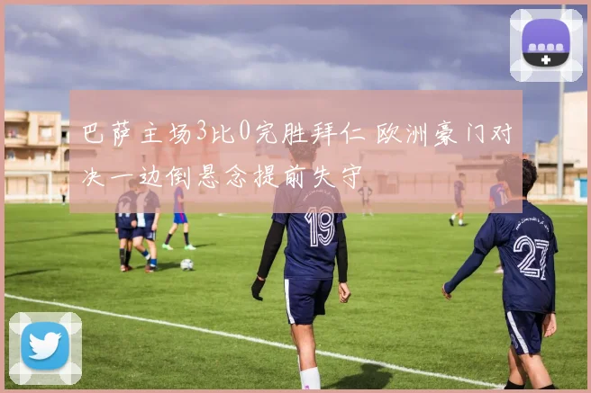 巴萨主场3比0完胜拜仁 欧洲豪门对决一边倒悬念提前失守