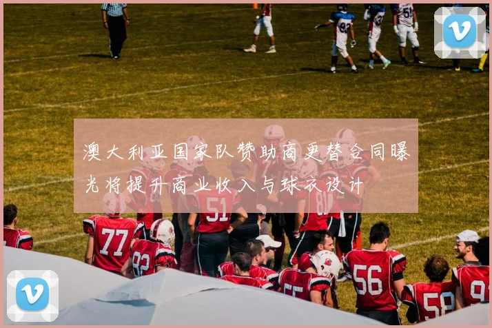 澳大利亚国家队赞助商更替合同曝光将提升商业收入与球衣设计