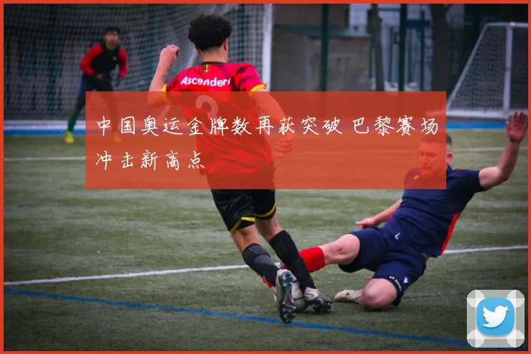 中国奥运金牌数再获突破 巴黎赛场冲击新高点