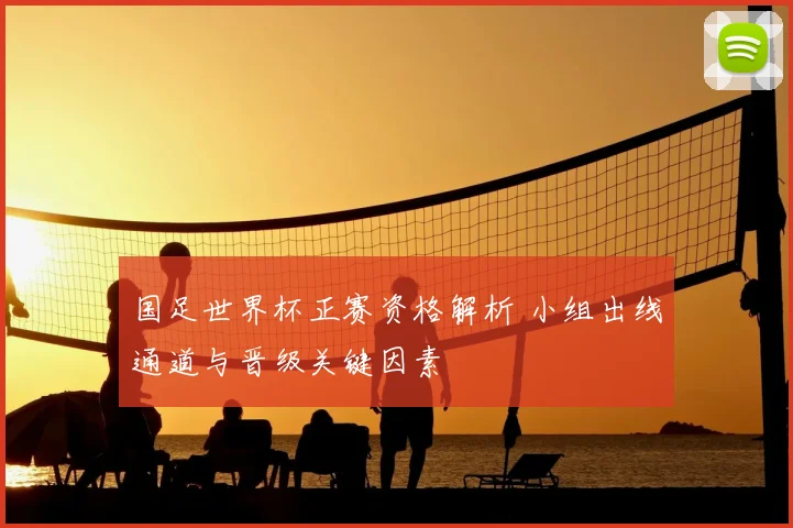 国足世界杯正赛资格解析 小组出线通道与晋级关键因素