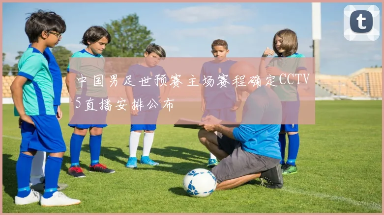 中国男足世预赛主场赛程确定CCTV5直播安排公布