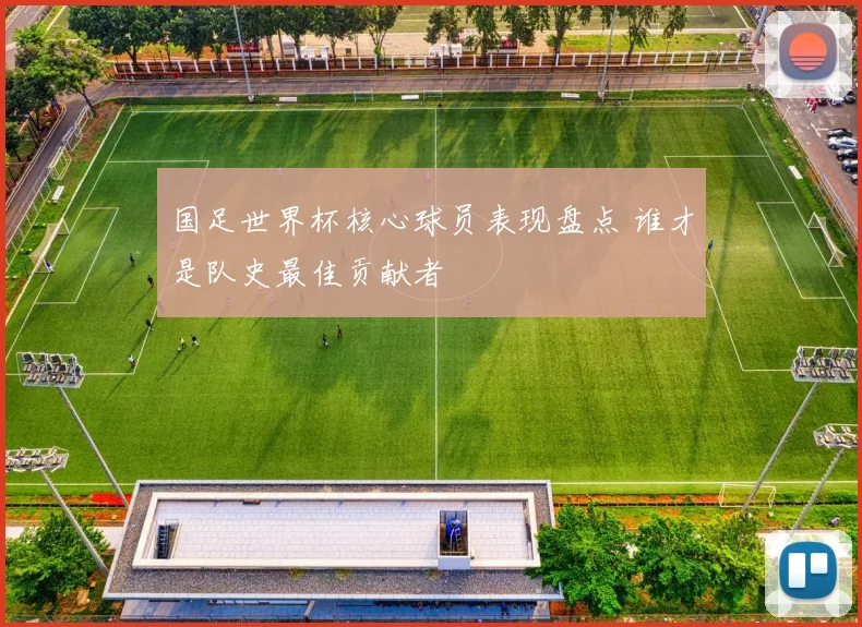 国足世界杯核心球员表现盘点 谁才是队史最佳贡献者