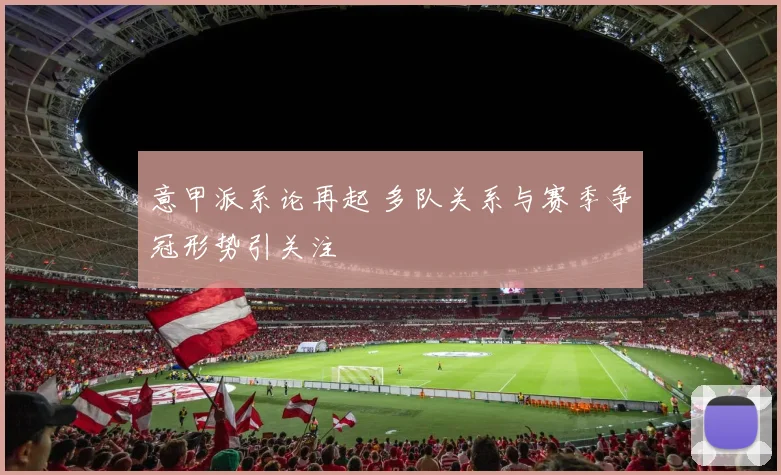 意甲派系论再起 多队关系与赛季争冠形势引关注