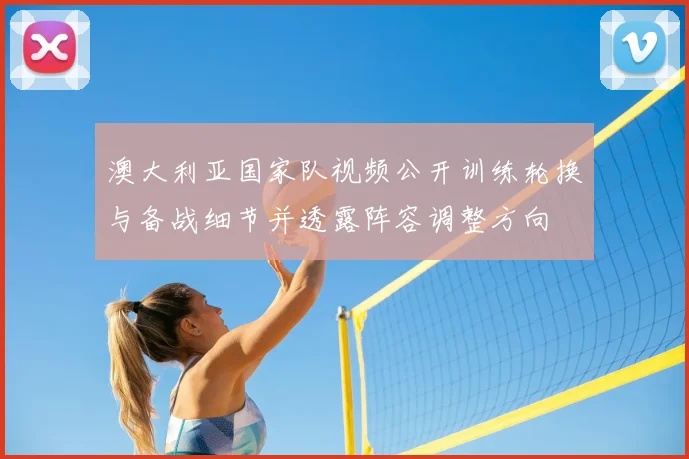 澳大利亚国家队视频公开训练轮换与备战细节并透露阵容调整方向