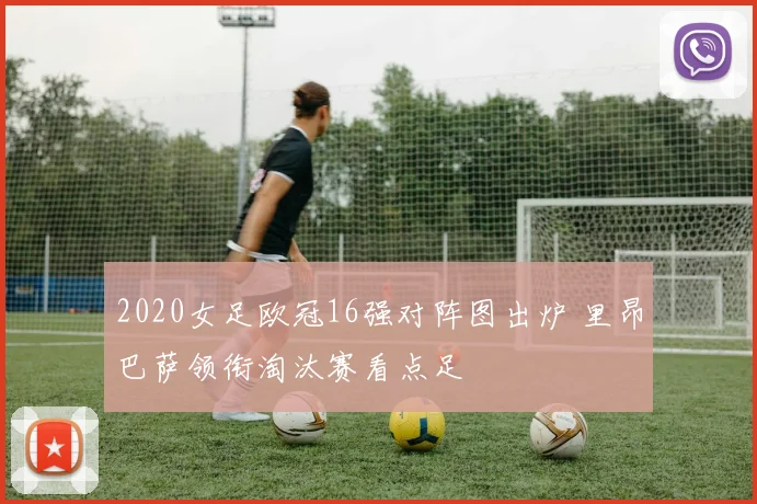 2020女足欧冠16强对阵图出炉 里昂巴萨领衔淘汰赛看点足