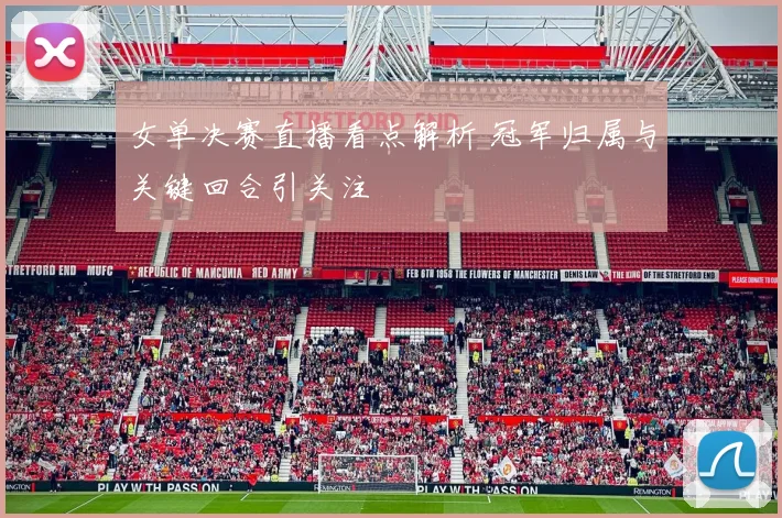 女单决赛直播看点解析 冠军归属与关键回合引关注