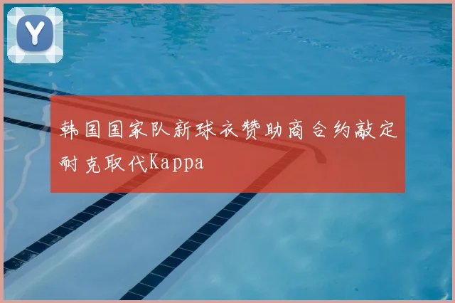 韩国国家队新球衣赞助商合约敲定耐克取代Kappa