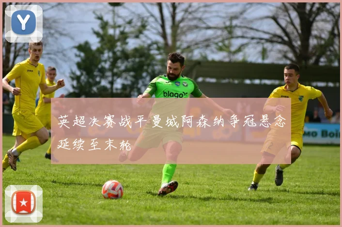 英超决赛战平曼城阿森纳争冠悬念延续至末轮