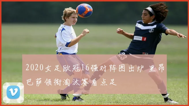 2020女足欧冠16强对阵图出炉 里昂巴萨领衔淘汰赛看点足