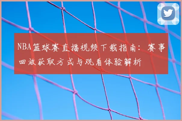 NBA篮球赛直播视频下载指南：赛事回放获取方式与观看体验解析