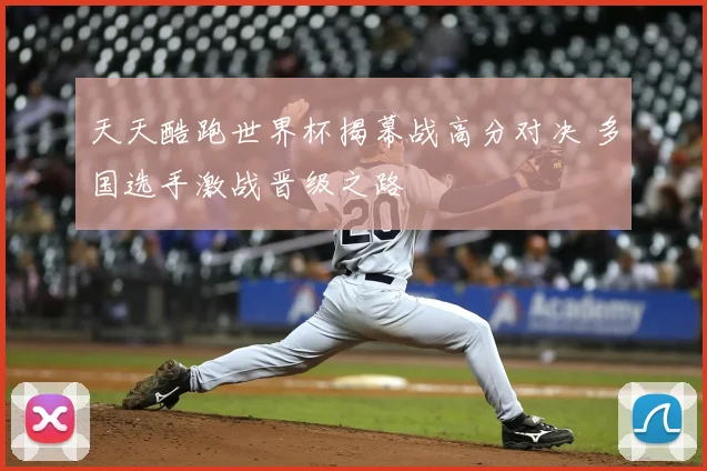 天天酷跑世界杯揭幕战高分对决 多国选手激战晋级之路