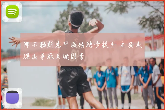 那不勒斯意甲成绩稳步提升 主场表现成争冠关键因素