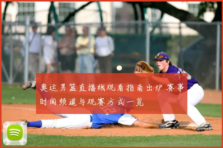 奥运男篮直播线观看指南出炉 赛事时间频道与观赛方式一览