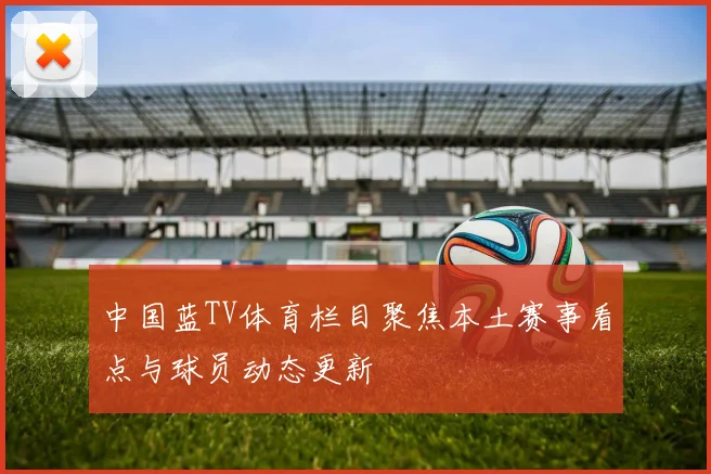 中国蓝TV体育栏目聚焦本土赛事看点与球员动态更新