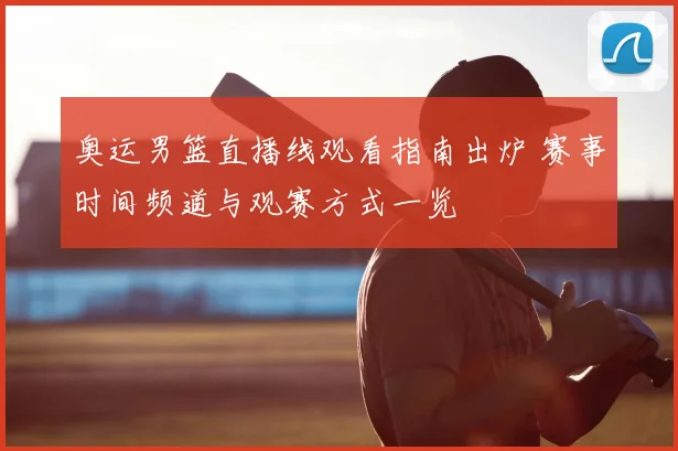 奥运男篮直播线观看指南出炉 赛事时间频道与观赛方式一览