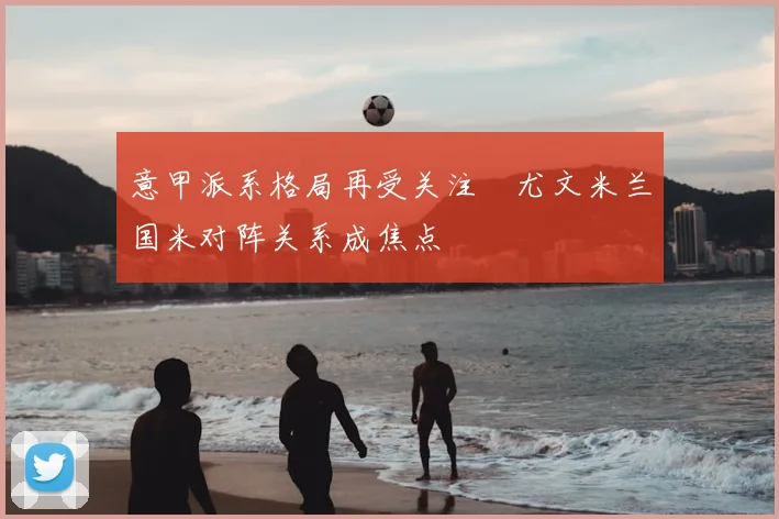 意甲派系格局再受关注　尤文米兰国米对阵关系成焦点