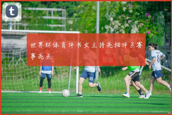 世界杯体育评书女主持亮相评点赛事亮点
